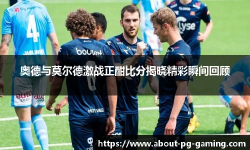 奥德与莫尔德激战正酣比分揭晓精彩瞬间回顾