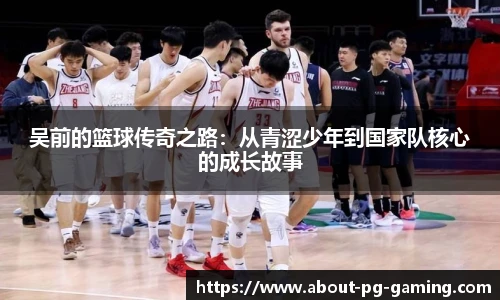 吴前的篮球传奇之路：从青涩少年到国家队核心的成长故事