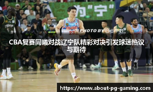 CBA复赛同曦对战辽宁队精彩对决引发球迷热议与期待