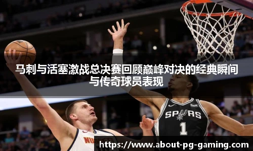 马刺与活塞激战总决赛回顾巅峰对决的经典瞬间与传奇球员表现