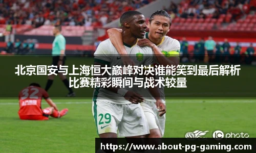 北京国安与上海恒大巅峰对决谁能笑到最后解析比赛精彩瞬间与战术较量